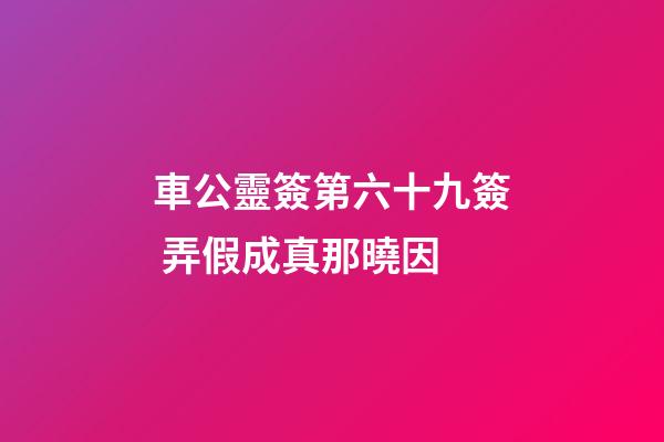 車公靈簽第六十九簽 弄假成真那曉因